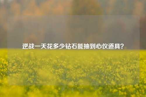 逆战一天花多少钻石能抽到心仪道具？