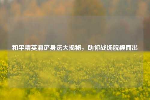 和平精英滑铲身法大揭秘，助你战场脱颖而出