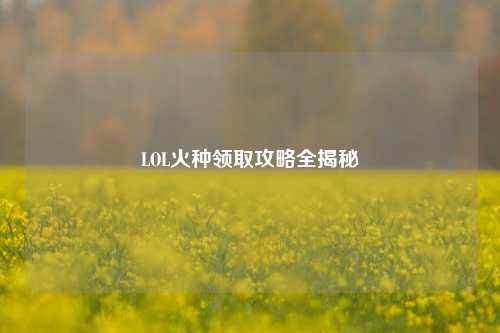 LOL火种领取攻略全揭秘