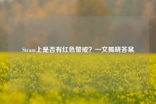Steam上是否有红色警戒？一文揭晓答案