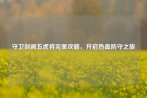 守卫剑阁五虎将完美攻略，开启热血防守之旅