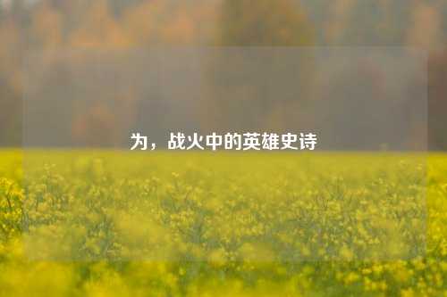 为,战火中的英雄史诗