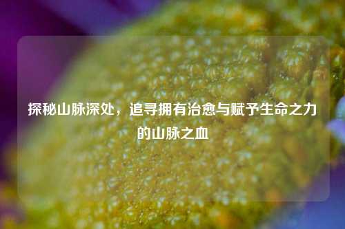 探秘山脉深处,追寻拥有治愈与赋予生命之力的山脉之血