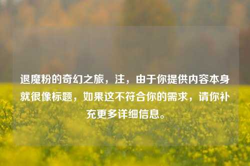 退魔粉的奇幻之旅，注，由于你提供内容本身就很像标题，如果这不符合你的需求，请你补充更多详细信息。