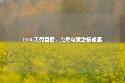 PUBG天秀直播，点燃电竞激情盛宴