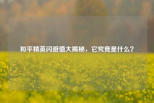 和平精英闪避值大揭秘,它究竟是什么?