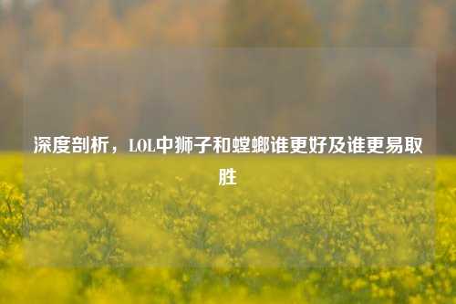 深度剖析，LOL中狮子和螳螂谁更好及谁更易取胜