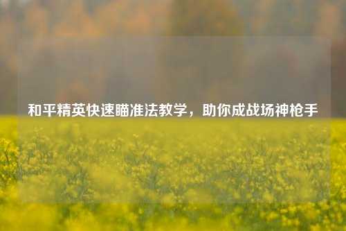 和平精英快速瞄准法教学,助你成战场神枪手