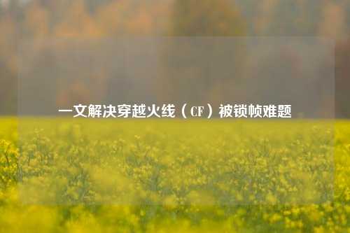 一文解决穿越火线（CF）被锁帧难题