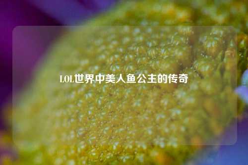 LOL世界中美人鱼公主的传奇