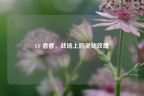 CF 香香，战场上的灵动玫瑰