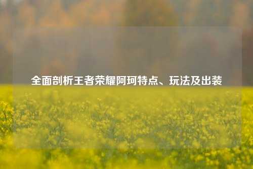 全面剖析王者荣耀阿珂特点、玩法及出装