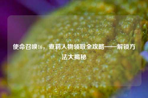使命召唤16，查莉人物领取全攻略——解锁方法大揭秘