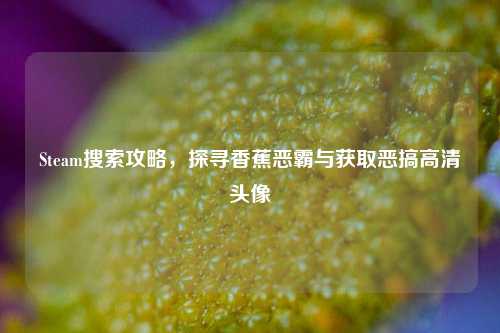 Steam搜索攻略，探寻香蕉恶霸与获取恶搞高清头像