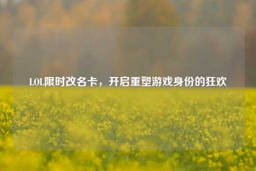 LOL限时改名卡，开启重塑游戏身份的狂欢