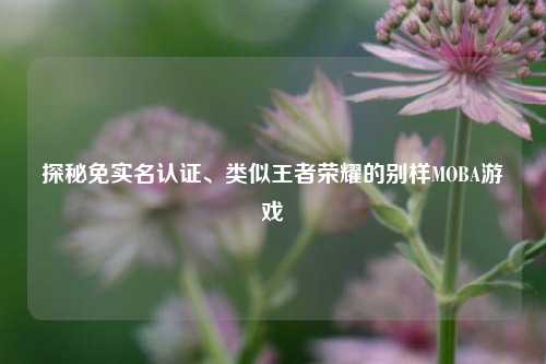 探秘免实名认证、类似王者荣耀的别样MOBA游戏