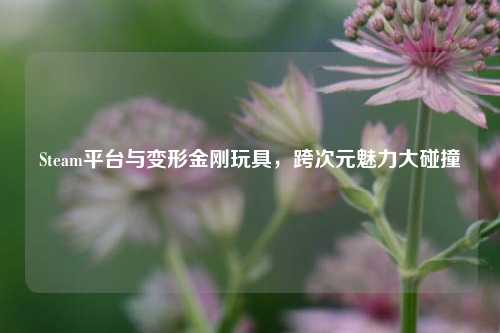 Steam平台与变形金刚玩具,跨次元魅力大碰撞