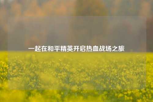 一起在和平精英开启热血战场之旅