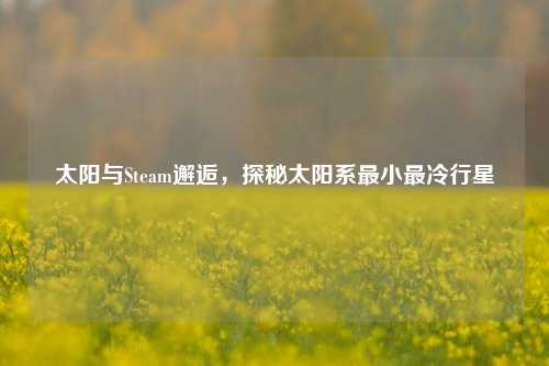 太阳与Steam邂逅，探秘太阳系最小最冷行星