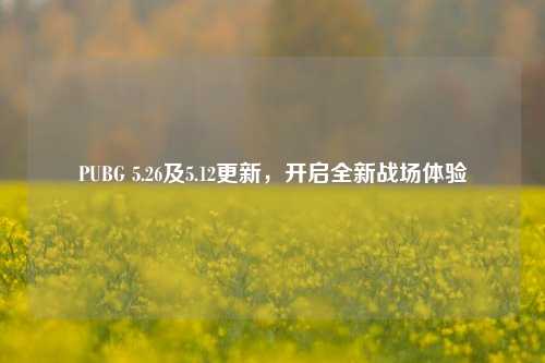 PUBG 5.26及5.12更新,开启全新战场体验