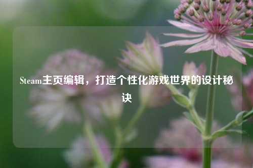 Steam主页编辑，打造个性化游戏世界的设计秘诀
