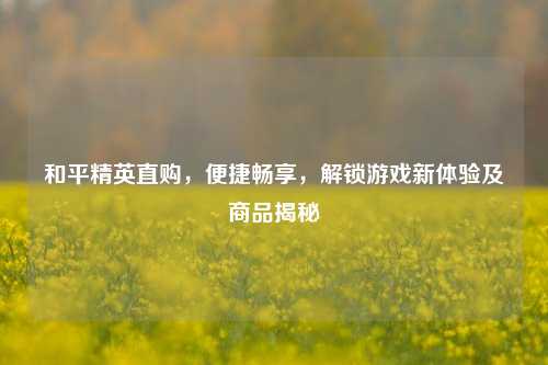 和平精英直购,便捷畅享,解锁游戏新体验及商品揭秘