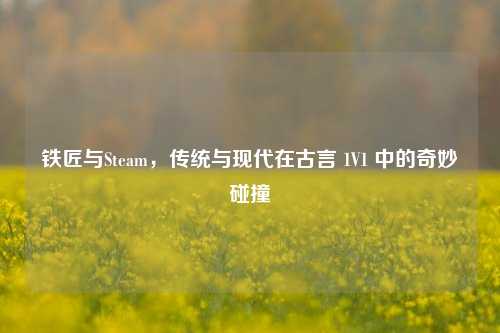 铁匠与Steam,传统与现代在古言 1V1 中的奇妙碰撞