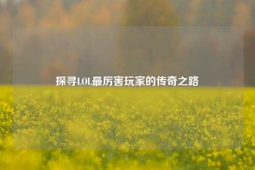 探寻LOL最厉害玩家的传奇之路