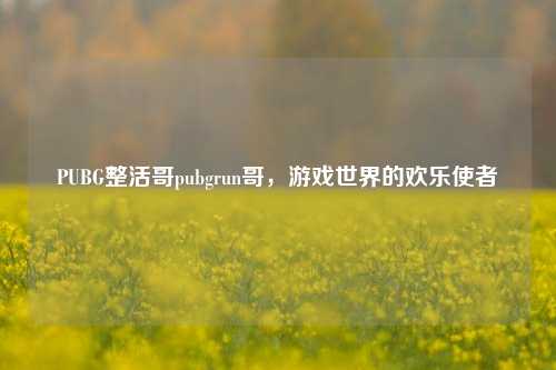 PUBG整活哥pubgrun哥，游戏世界的欢乐使者
