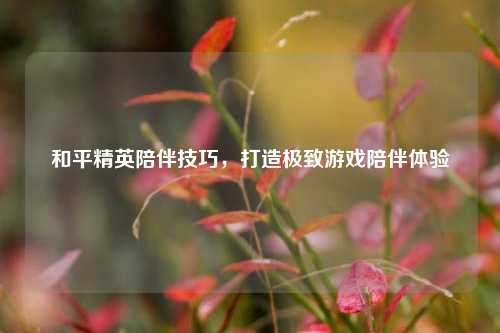 和平精英陪伴技巧，打造极致游戏陪伴体验