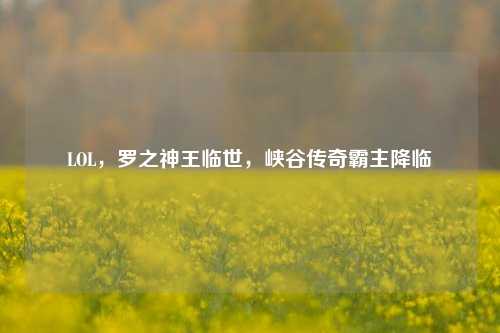 LOL，罗之神王临世，峡谷传奇霸主降临
