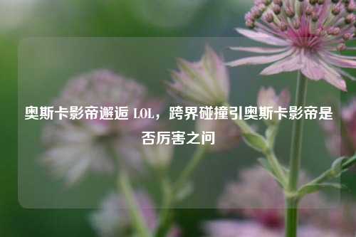 奥斯卡影帝邂逅 LOL，跨界碰撞引奥斯卡影帝是否厉害之问