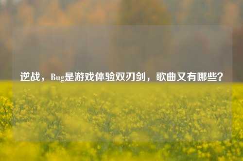逆战，Bug是游戏体验双刃剑，歌曲又有哪些？