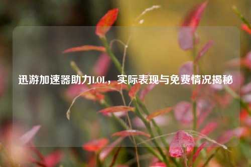 迅游加速器助力LOL，实际表现与免费情况揭秘