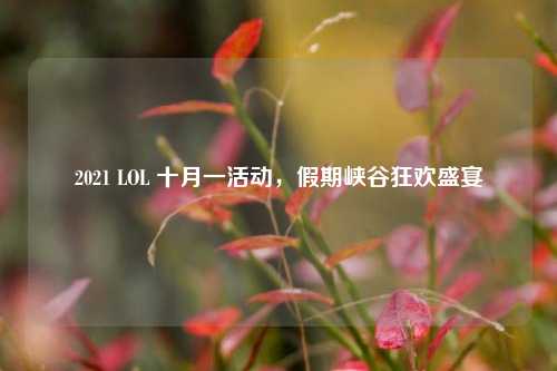 2021 LOL 十月一活动，假期峡谷狂欢盛宴