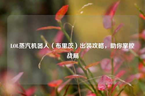 LOL蒸汽机器人（布里茨）出装攻略，助你掌控战局