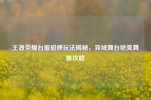 王者荣耀台服貂蝉玩法揭秘，异域舞台绝美舞姬攻略