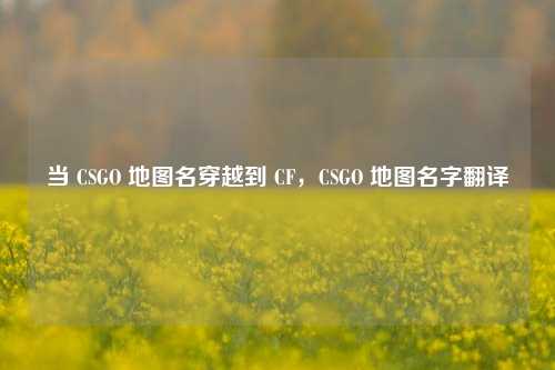 当 CSGO 地图名穿越到 CF，CSGO 地图名字翻译