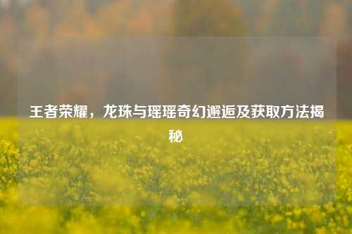 王者荣耀，龙珠与瑶瑶奇幻邂逅及获取方法揭秘