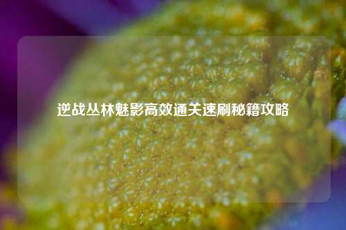 逆战丛林魅影高效通关速刷秘籍攻略