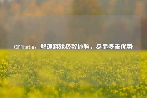 CF Turbo，解锁游戏极致体验，尽显多重优势