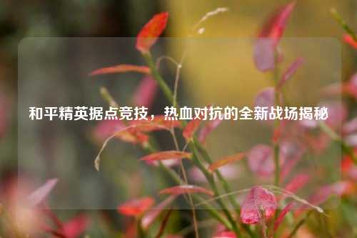 和平精英据点竞技,热血对抗的全新战场揭秘