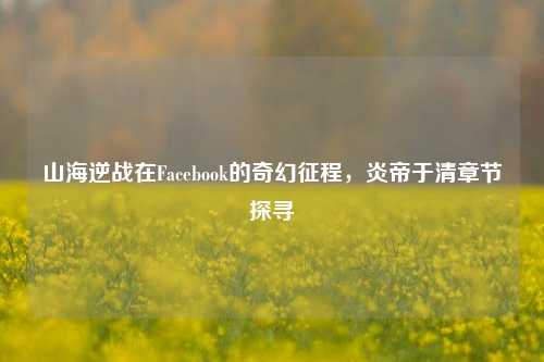 山海逆战在Facebook的奇幻征程，炎帝于清章节探寻