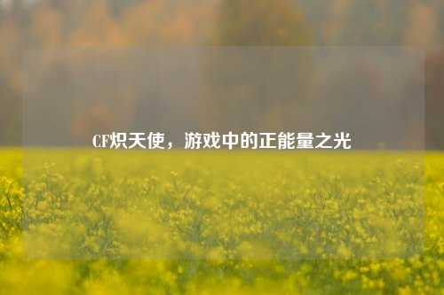 CF炽天使，游戏中的正能量之光