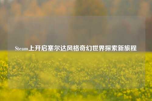 Steam上开启塞尔达风格奇幻世界探索新旅程