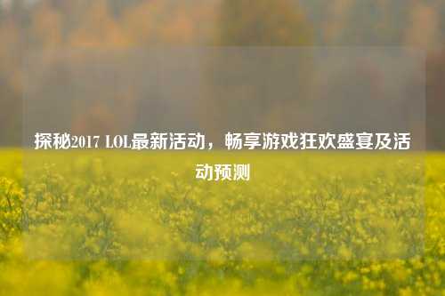 探秘2017 LOL最新活动，畅享游戏狂欢盛宴及活动预测