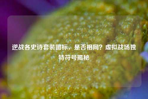 逆战各史诗套装图标,是否相同?虚拟战场独特符号揭秘