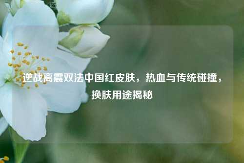 逆战离震双法中国红皮肤，热血与传统碰撞，换肤用途揭秘