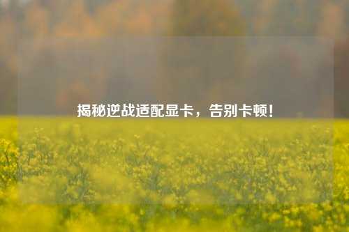 揭秘逆战适配显卡,告别卡顿!
