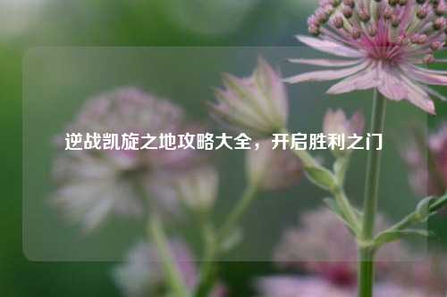 逆战凯旋之地攻略大全,开启胜利之门